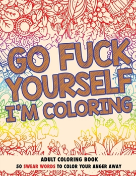 Paperback Go F*ck Yourself, I'm Coloring: Adult Coloring Book: 50 Swear Words To Color Your Anger Away Book