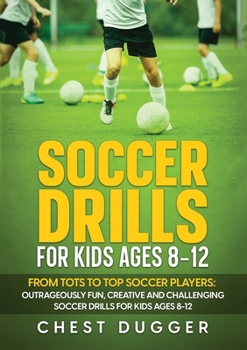 Paperback Soccer Drills for Kids Ages 8-12: From Tots to Top Soccer Players: Outrageously Fun, Creative and Challenging Soccer Drills for Kids Ages 8-12 Book