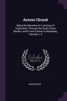 Across Chryse;: Being the narrative of a Journey of Exploration through the South China Border Lands from the Canton to Mandalay, in Two Volumes, Vol. I