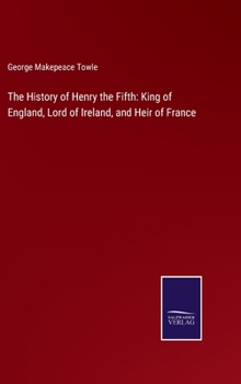The History of Henry the Fifth: King of England, Lord of Ireland, and Heir of France