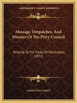 Message, Despatches, And Minutes Of The Privy Council: Relating To The Treaty Of Washington