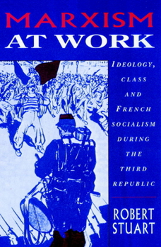 Paperback Marxism at Work: Ideology, Class and French Socialism During the Third Republic Book