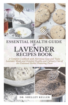ESSENTIAL HEALTH GUIDE & LAVENDER RECIPES BOOK: A Complete Cookbook with Nutritious Easy and Tasty Lavender Meals and Detailed Healthy and Culinary Uses of this Endowed Herbal Flowering Plant
