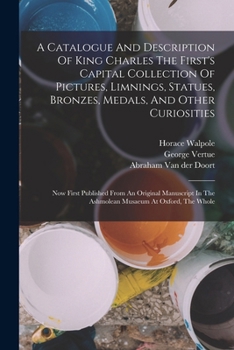 Paperback A Catalogue And Description Of King Charles The First's Capital Collection Of Pictures, Limnings, Statues, Bronzes, Medals, And Other Curiosities: Now Book