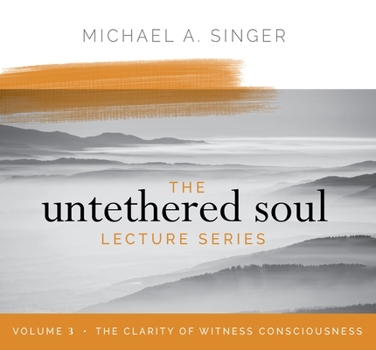 The Untethered Soul Lecture Series: Volume 3: The Clarity of Witness Consciousness - Book #3 of the Untethered Soul Lecture Series