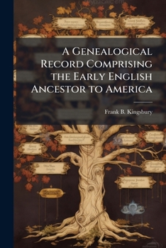 A genealogical record comprising the early English ancestor to America: and the line of descent to Nathaniel Kingsbury of Keene, N.H., and the ... Kingsbury Clark, Chloe Kingsbury Sumner
