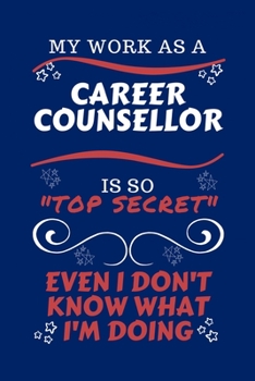 My Work As A Career Counselor Is So Top Secret Even I Don't Know What I'm Doing: Perfect Gag Gift For A Top Secret Career Counselor | Blank Lined ... | Humour and Banter | Birthday| Hen | | Anniv