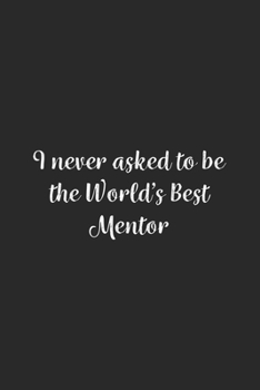 I never asked to be the World's Best Mentor: Lined Notebook / Journal Gift, 100 Pages, 6x9, Soft Cover, Matte Finish