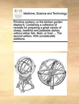 Paperback Primitive Cookery; Or the Kitchen Garden Display'd. Containing a Collection of Receipts for Preparing a Great Variety of Cheap, Healthful and Palatabl Book