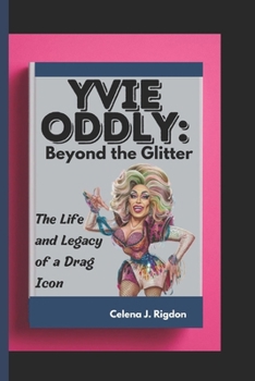 Yvie Oddly: Beyond the Glitter: The Life and Legacy of a Drag Icon