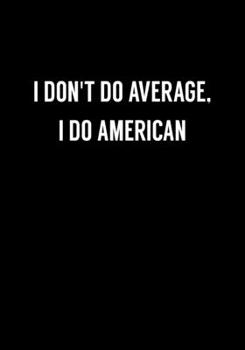 I Don't Do Average, I Do American: Funny Coworker Gag Gift Notebook (Dot Grid Journal & Weekly Planner)