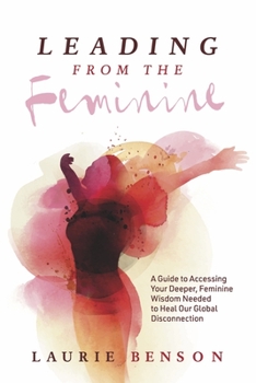 Paperback Leading from the Feminine: A Guide to Accessing Your Deeper, Feminine Wisdom Needed to Heal Our Global Disconnection Volume 1 Book