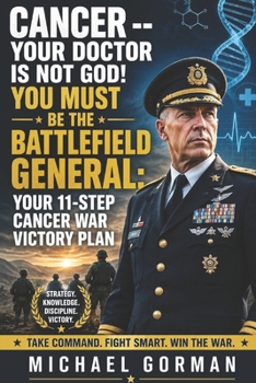 CANCER -- Your Doctor Is Not God! YOU Must Be the Battlefield General: Your 11-Step War Victory Plan