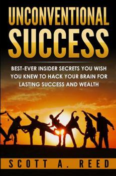 Unconventional Success: Best-Ever Insider Secrets You Wish You Knew to Hack Your Brain for Lasting Success and Wealth