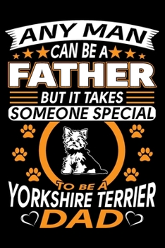 Any Man Can Be A Father But It Takes Someone Special To Be A Yorkshire Terrier Dad: Yorkie Journal Notebook Best Gifts For Yorkshire Dad And Who Love ... Blank Lined Ruled Journal 6"x9" 100 Pages