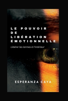 LE POUVOIR DE LIBÉRATION ÉMOTIONNELLE: Libérer les larmes à l'intérieur