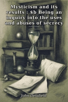 Mysticism and its results: $b Being an inquiry into the uses and abuses of secrecy