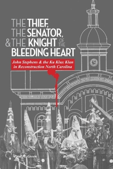 Paperback The Thief, the Senator, and the Knight of the Bleeding Heart: John Stephens and the Ku Klux Klan in Reconstruction North Carolina Book