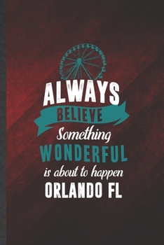 Always Believe Something Wonderful Is About to Happen Orlando Fl: Cute Blank Lined Backpacking Tourist Notebook Journal, Graduation Appreciation ... Gag Gift, Fashionable Graphic 110 Pages