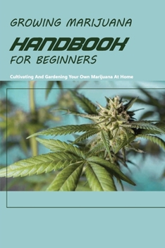 Growing Marijuana Handbook For Beginners- Cultivating And Gardening Your Own Marijuana At Home: Cannabis Grow Bible