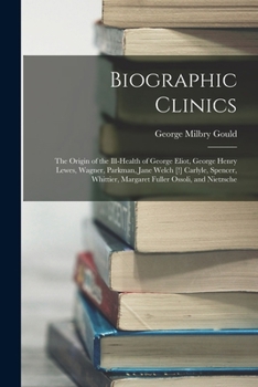 Paperback Biographic Clinics: The Origin of the Ill-Health of George Eliot, George Henry Lewes, Wagner, Parkman, Jane Welch [!] Carlyle, Spencer, Wh Book