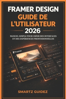 FRAMER DESIGN GUIDE DE L'UTILISATEUR 2026: MANUEL SIMPLE POUR CRÉER DES INTERFACES ET DES EXPÉRIENCES PROFESSIONNELLES (French Edition)