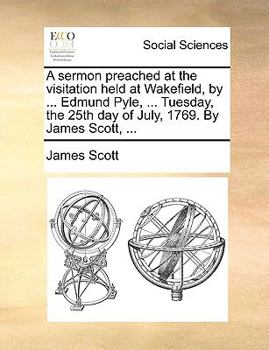 Paperback A Sermon Preached at the Visitation Held at Wakefield, by ... Edmund Pyle, ... Tuesday, the 25th Day of July, 1769. by James Scott, ... Book