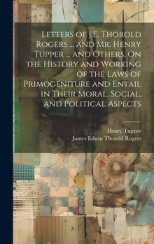 Hardcover Letters of J.E. Thorold Rogers ... and Mr. Henry Tupper ... and Others, On the History and Working of the Laws of Primogeniture and Entail in Their Mo Book