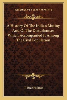 A History Of The Indian Mutiny And Of The Disturbances Which Accompanied It Among The Civil Population