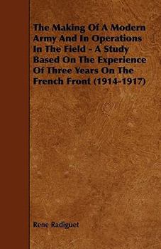 The Making Of A Modern Army And In Operations In The Field - A Study Based On The Experience Of Three Years On The French Front (1914-1917)