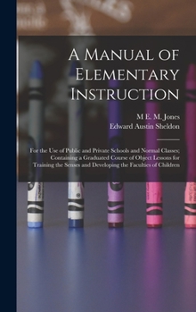 Hardcover A Manual of Elementary Instruction: For the Use of Public and Private Schools and Normal Classes; Containing a Graduated Course of Object Lessons for Book