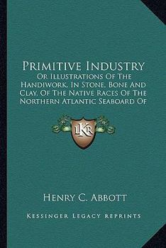 Paperback Primitive Industry: Or Illustrations Of The Handiwork, In Stone, Bone And Clay, Of The Native Races Of The Northern Atlantic Seaboard Of A Book