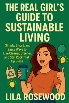 The Real Girl's Guide to Sustainable Living: Simple, Smart and Sassy Ways to Live Cleaner and Still Rock That Lip Gloss