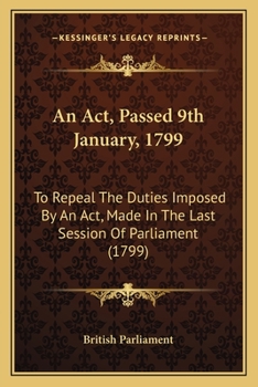 An Act, Passed 9th January, 1799: To Repeal The Duties Imposed By An Act, Made In The Last Session Of Parliament