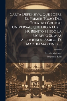 Carta Defensiva, Que Sobre El Primer Tomo Del Theatro Critico Universal, Que Diò A Luz ... Fr. Benito Feijoò La Escriviò Su Mas Aficionado Amigo, D. Martin Martinez ... (Spanish Edition)