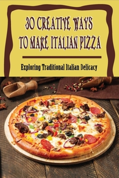 Paperback 30 Creative Ways To Make Italian Pizza: Exploring Traditional Italian Delicacy: How Do You Make Homemade Pizza From Scratch Book