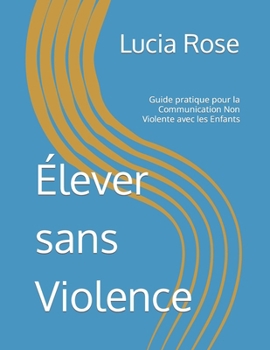Élever sans Violence: Guide pratique pour la Communication Non Violente avec les Enfants (French Edition)