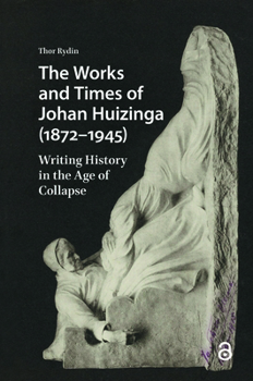 The Works and Times of Johan Huizinga (1872-1945): Writing History in the Age of Collapse