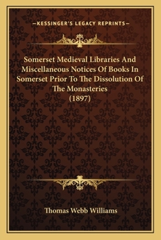 Somerset Medieval Libraries And Miscellaneous Notices Of Books In Somerset Prior To The Dissolution Of The Monasteries