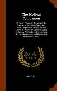 The Medical Companion: Or Family Physician; Treating of the Diseases of the United States, with Their Symptoms, Causes, Cure and Means of Prevention: Common Cases in Surgery, as Fractures, Dislocation