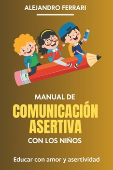 Manual de Comunicación Asertiva con los niños: Educar con amor y asertividad (Comunicarse con éxito: estrategias asertivas para todos) (Spanish Edition)