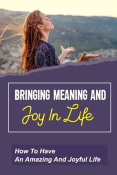 Paperback Bringing Meaning And Joy In Life: How To Have An Amazing And Joyful Life: Change Your Life For The Positive Book