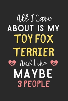 All I care about is my Toy Fox Terrier and like maybe 3 people: Lined Journal, 120 Pages, 6 x 9, Funny Toy Fox Terrier Gift Idea, Black Matte Finish ... Fox Terrier and like maybe 3 people Journal)