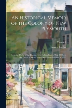 Paperback An Historical Memoir of the Colony of New Plymouth: From the Flight of the Pilgrims Into Holland in the Year 1608, to the Union of That Colony With Ma Book