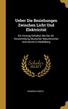 Hardcover Ueber Die Beziehungen Zwischen Licht Und Elektricität: Ein Vortrag Gehalten Bei Der 62. Versammlung Deutscher Naturforscher Und Aerzte in Heidelberg [German] Book