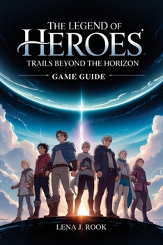 THE LEGEND OF HEROES TRAILS BEYOND THE HORIZON GAME GUIDE: An In-Depth Exploration Designed for New and Experienced Players, Covering Systems, Progression, Combat, and World Design