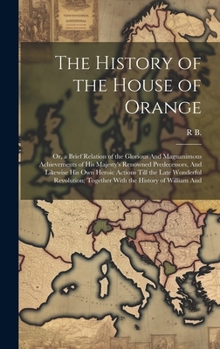 Hardcover The History of the House of Orange: Or, a Brief Relation of the Glorious And Magnanimous Achievements of His Majesty's Renowned Predecessors, And Like Book