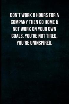 Don't work 8 hours for a company then go home & not work on your own goals. You're not tired, you're uninspired.: Blank Lined Journal with Soft Matte Cover