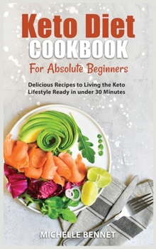 Keto Diet Cookbook for Absolute Beginners: Delicious Recipes to Living the Keto Lifestyle Ready in under 30 Minutes