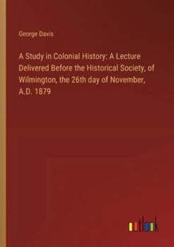 Paperback A Study in Colonial History: A Lecture Delivered Before the Historical Society, of Wilmington, the 26th day of November, A.D. 1879 Book